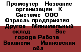 Промоутер › Название организации ­ К Системс, ООО › Отрасль предприятия ­ Другое › Минимальный оклад ­ 35 000 - Все города Работа » Вакансии   . Ивановская обл.